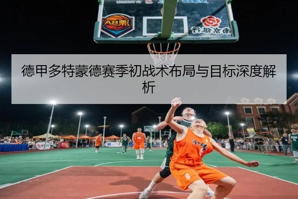 德甲多特蒙德赛季初战术布局与目标深度解析